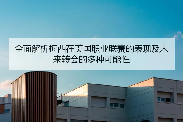 全面解析梅西在美国职业联赛的表现及未来转会的多种可能性