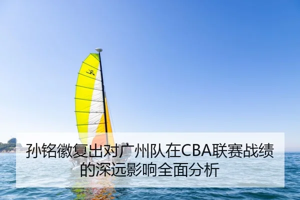 孙铭徽复出对广州队在CBA联赛战绩的深远影响全面分析