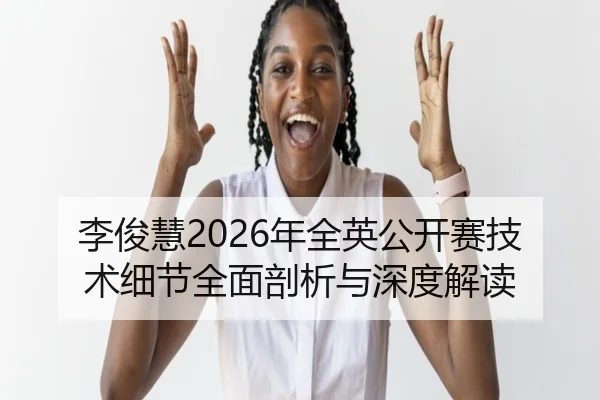 李俊慧2026年全英公开赛技术细节全面剖析与深度解读
