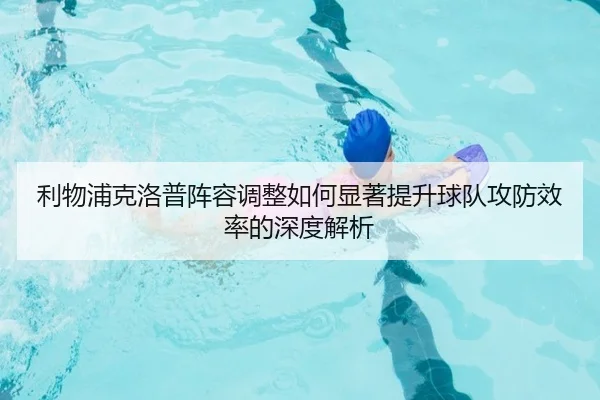 利物浦克洛普阵容调整如何显著提升球队攻防效率的深度解析